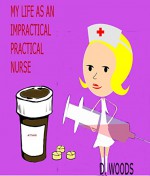 MY LIFE AS AN IMPRACTICAL PRACTICAL NURSE - D. Woods