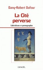 La cité perverse: libéralisme et pornographie - Dany-Robert Dufour