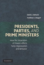 Presidents, Parties, and Prime Ministers: How the Separation of Powers Affects Party Organization and Behavior - David Samuels, Matthew Shugart