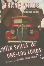 Milk Spills and One-Log Loads: Memories of a Pioneer Truck Driver - Frank White