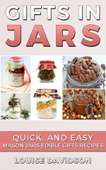 Gifts in Jars: Quick and Easy Mason Jars Edible Gifts Recipes - Louise Davidson