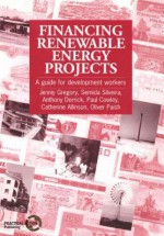 Financing Renewable Energy Projects: A Guide for Development Workers - Jenny Gregory, Anthony Derrick
