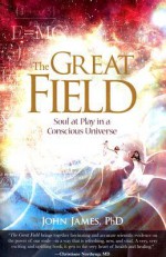 The Great Field: Soul At Play in a Conscious Universe - John James