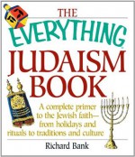 The Everything Judaism Book: A Complete Primer to the Jewish Faith-From Holidays and Rituals to Traditions and Culture (Everything®) - Richard D. Bank