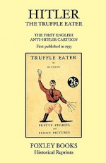 Hitler the Truffle Eater - The First Anti Hitler Comic Book - First Published in 1933 as the Truffle Eater - Humbert Wolfe, Joachim von Halasz