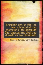 'Creidimh ann an Dia': na 'Mar a bha mi air mo tharruinn a dh-ionnsuidh Dhe, agus air mo thoirt gu d (Scots Gaelic Edition) - Fraser, James