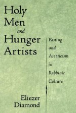 Holy Men and Hunger Artists: Fasting and Asceticism in Rabbinic Culture - Eliezer Diamond