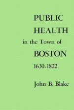 Public Health in the Town of Boston, 1630-1822 (Harvard Historical Studies) - John Blake