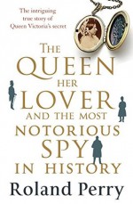 The Queen, Her Lover and the Most Notorious Spy in History: The intriguing true story of Queen Victoria's secret - Roland Perry