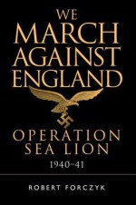 We March Against England: Operation Sea Lion, 1940-41 - Robert Forczyk