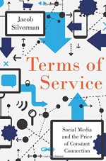 Terms of Service: Social Media and the Price of Constant Connection - Jacob Silverman