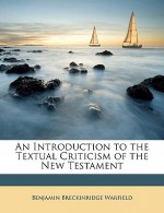 An Introduction to the Textual Criticism of the New Testament - Benjamin Breckinridge Warfield