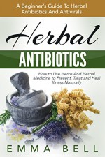 Herbal Antibiotics: A Beginner's Guide To Herbal Antibiotics And Antivirals - How to Use Herbs And Herbal Medicine to Prevent, Treat and Heal Illness Naturally (Natural Remedies, Natural Antibiotics) - Emma Bell