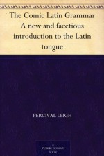 The Comic Latin Grammar A new and facetious introduction to the Latin tongue - Percival Leigh, John Leech