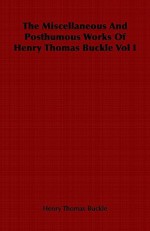 The Miscellaneous and Posthumous Works of Henry Thomas Buckle Vol I - Henry Thomas Buckle