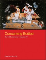 Consuming Bodies: Sex and Contemporary Japanese Art - Fran Lloyd