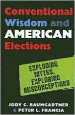 Conventional Wisdom and American Elections: Exploding Myths, Exploring Misconceptions - Jody C. Baumgartner