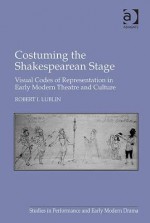 Costuming the Shakespearean Stage: Visual Codes of Representation in Early Modern Theatre and Culture - Robert I. Lublin