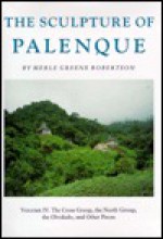 Sculpture of Palenque: The Cross Group, the North Group, the Olvidado, and Other Pieces - Merle Greene Robertson