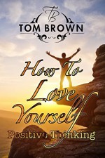 How to Love Yourself - Self-Esteem: Positive Thinking, Motivate Yourself - Tom Brown