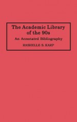 The Academic Library of the 90s: An Annotated Bibliography - Rashelle S. Karp