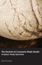 The Doctrine & Covenants Made Harder: Scripture Study Questions - James E Faulconer