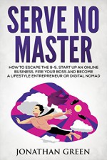 Serve No Master: How to Escape the 9-5, Start up an Online Business, Fire Your Boss and Become a Lifestyle Entrepreneur or Digital Nomad - Jonathan Green