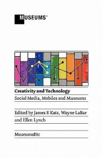 Creativity and Technology: Social Media, Mobiles and Museums - James E. Katz, Wayne LaBar, Ellen Lynch