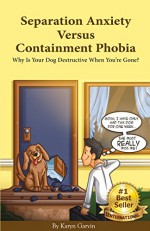 Separation Anxiety Versus Containment Phobia: Why Is Your Dog Destructive When You're Gone? - Karyn Garvin