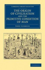 The Origin of Civilisation and the Primitive Condition of Man: Mental and Social Condition of Savages - John Lubbock