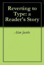 Reverting to Type: a Reader's Story - Alan Jacobs