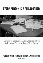 Every Person Is a Philosopher: Lessons in Educational Emancipation from the Radical Teaching Life of Hal Adams (Teaching Contemporary Scholars) - William Ayers, Caroline Heller, Janise Hurtig