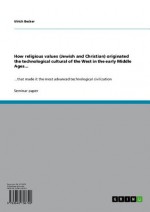 How religious values (Jewish and Christian) originated the technological cultural of the West in the early Middle Ages...: ...that made it the most advanced technological civilization - Ulrich Becker