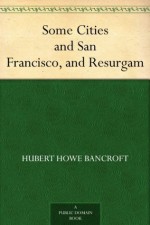 Some Cities and San Francisco, and Resurgam - Hubert Howe Bancroft