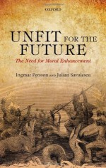 Unfit for the Future: The Need for Moral Enhancement (Uehiro Series in Practical Ethics) - Ingmar Persson, Julian Savulescu