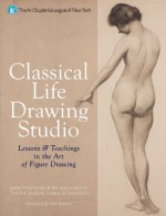 Classical Life Drawing Studio: Lessons & Teachings in the Art of Figure Drawing - James Lancel Mcelhinney, Instructors of the Arts Students League of New York, Will Barnet