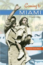 Coming to Miami: A Social History - Melanie Shell-Weiss