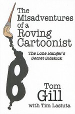 The Misadventures of a Roving Cartoonist: The Lone Ranger's Secret Sidekick - Tom Gill, Tim Lasiuta