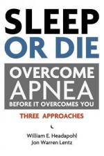 Sleep or Die: Overcome Apnea Before It Overcomes You - William E. Headapohl, Jon Warren Lentz