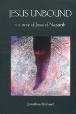 Jesus Unbound: The Story of Jesus of Nazareth - Jonathan Holland