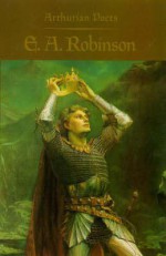 Arthurian Poets: Edwin Arlington Robinson - Edwin Arlington Robinson, James P. Carley