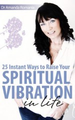 25 Instant Ways to Raise your Spiritual vibration in life - Amanda Romania, Scribendi