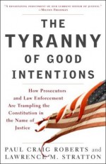 The Tyranny of Good Intentions: How Prosecutors and Law Enforcement Are Trampling the Constitution in the Name of Justice - Paul Craig Roberts, Lawrence M. Stratton