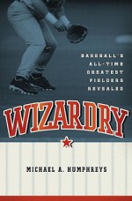 Wizardry: Baseball's All-Time Greatest Fielders Revealed - Michael Humphreys