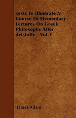 Texts to Illustrate a Course of Elementary Lectures on Greek Philosophy After Aristotle - Vol. I - James Adam