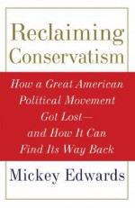 Reclaiming Conservatism: How a Great American Political Movement Got Lost--And How It Can Find Its Way Back - Mickey Edwards