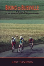 Biking to Blissville: A Cycling Guide to the Maritimes and the Magdalen Islands - Kent Thompson