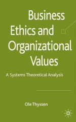 Business Ethics and Organizational Values: A Systems Theoretical Analysis - Ole Thyssen