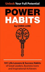 Power Habits: 101 Life Lessons & Success Habits of Great Leaders, Business Icons and Inspirational Achievers - Chris Luke