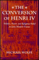 The Conversion Of Henri Iv: Politics, Power, And Religious Belief In Early Modern France - Michael Wolfe